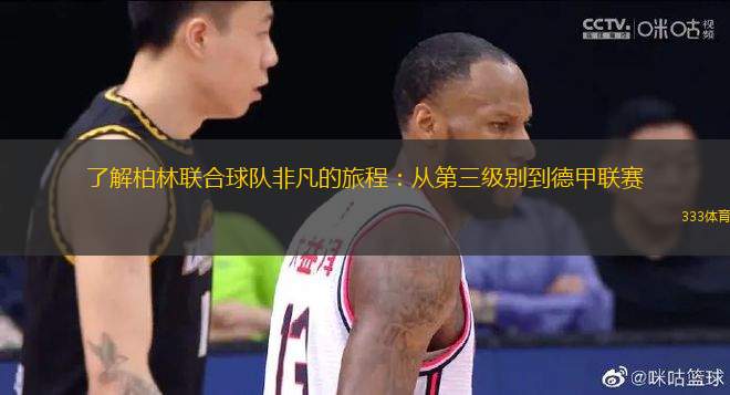 了解柏林聯(lián)合球隊非凡的旅程：從第三級別到德甲聯(lián)賽