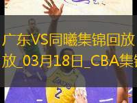 03月18日CBA常規(guī)賽 廣東 - 同曦 精彩鏡頭