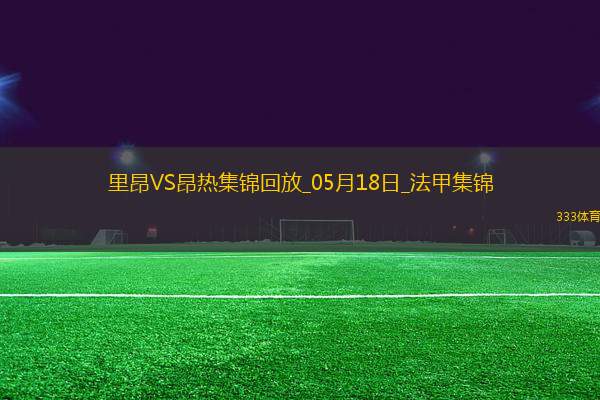 法甲-拉卡澤特梅開二度里昂2-0昂熱進(jìn)入歐協(xié)聯(lián)附加賽區(qū)