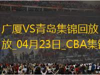 04月23日CBA季后賽1/4決賽G5 廣廈 - 青島 精彩鏡頭