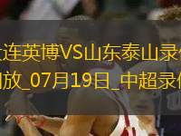 07月19日中超第17輪大連英博vs山東泰山全場錄像