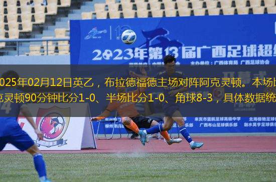北京時間2025年02月12日英乙，布拉德福德主場對陣阿克靈頓。本場比賽布拉德福德vs阿克靈頓90分鐘比分1-0、半場比分1-0、角球8-3，具體數(shù)據(jù)統(tǒng)計如下：