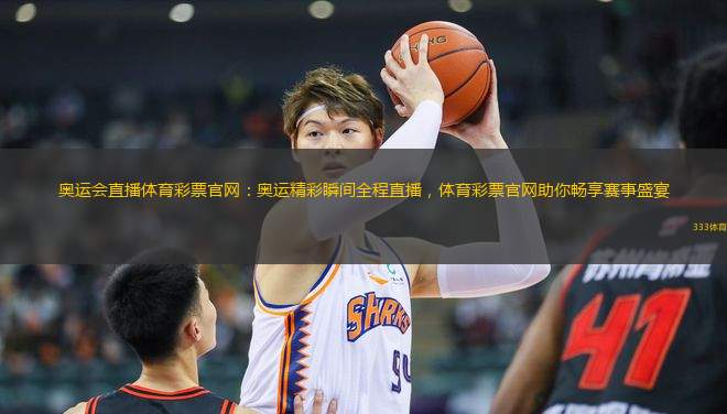 奧運會直播體育彩票官網(wǎng)：奧運精彩瞬間全程直播，體育彩票官網(wǎng)助你暢享賽事盛宴